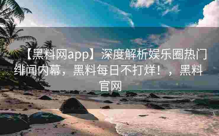 【黑料网app】深度解析娱乐圈热门绯闻内幕，黑料每日不打烊！，黑料 官网