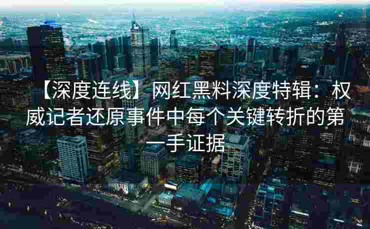【深度连线】网红黑料深度特辑：权威记者还原事件中每个关键转折的第一手证据