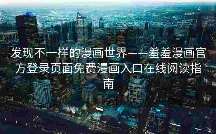 发现不一样的漫画世界——羞羞漫画官方登录页面免费漫画入口在线阅读指南