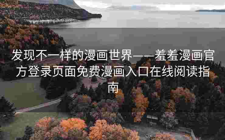 发现不一样的漫画世界——羞羞漫画官方登录页面免费漫画入口在线阅读指南