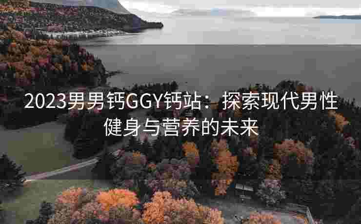 2023男男钙GGY钙站：探索现代男性健身与营养的未来