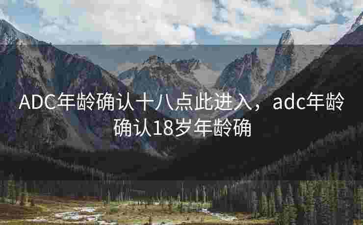 ADC年龄确认十八点此进入，adc年龄确认18岁年龄确