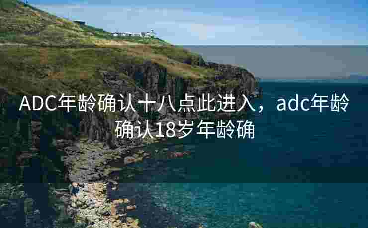 ADC年龄确认十八点此进入，adc年龄确认18岁年龄确