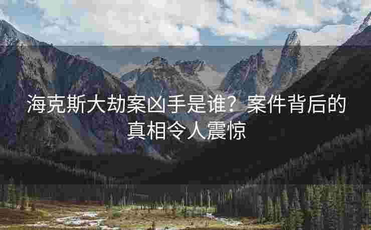 海克斯大劫案凶手是谁？案件背后的真相令人震惊