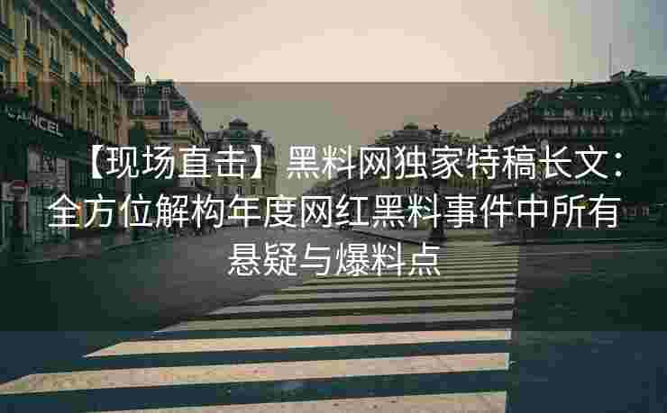 【现场直击】黑料网独家特稿长文：全方位解构年度网红黑料事件中所有悬疑与爆料点