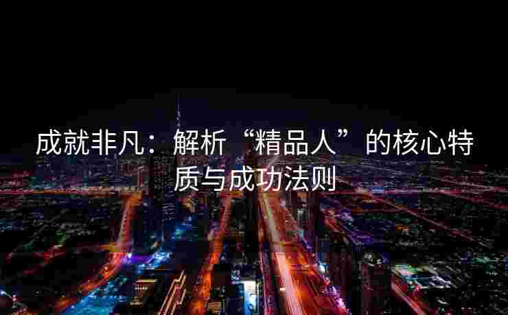 成就非凡：解析“精品人”的核心特质与成功法则
