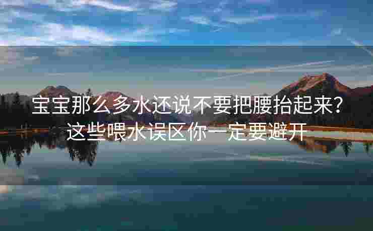 宝宝那么多水还说不要把腰抬起来？这些喂水误区你一定要避开