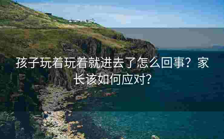 孩子玩着玩着就进去了怎么回事？家长该如何应对？