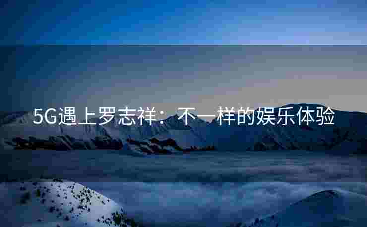 5G遇上罗志祥：不一样的娱乐体验