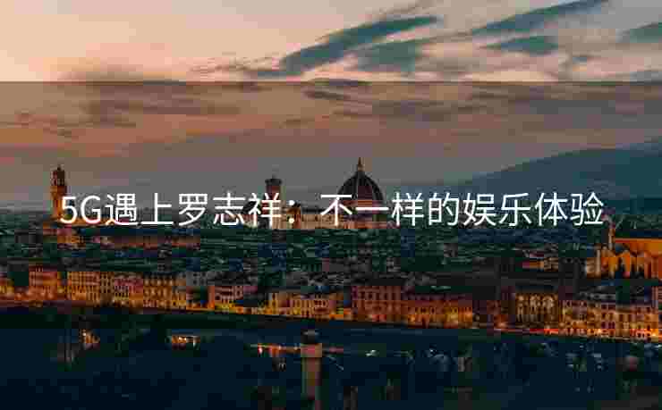 5G遇上罗志祥：不一样的娱乐体验