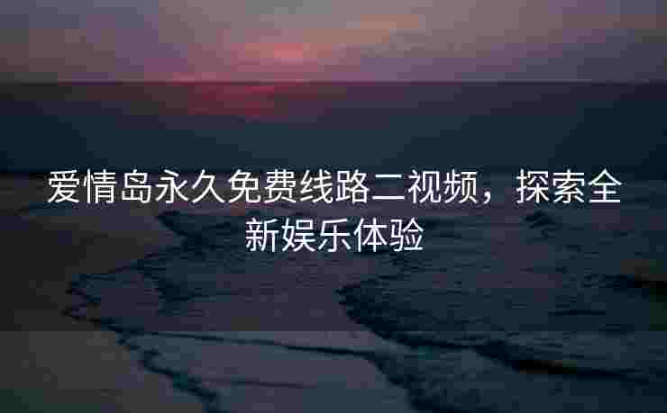 爱情岛永久免费线路二视频，探索全新娱乐体验