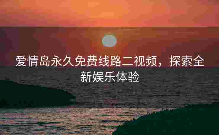 爱情岛永久免费线路二视频，探索全新娱乐体验