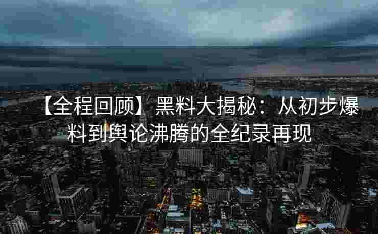 【全程回顾】黑料大揭秘：从初步爆料到舆论沸腾的全纪录再现