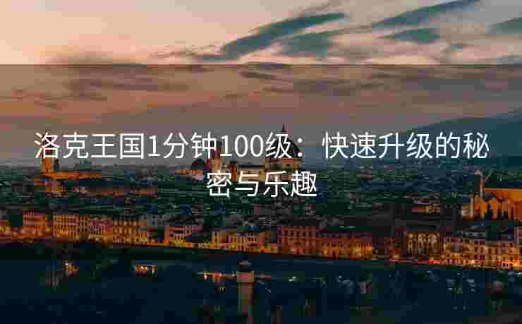 洛克王国1分钟100级：快速升级的秘密与乐趣