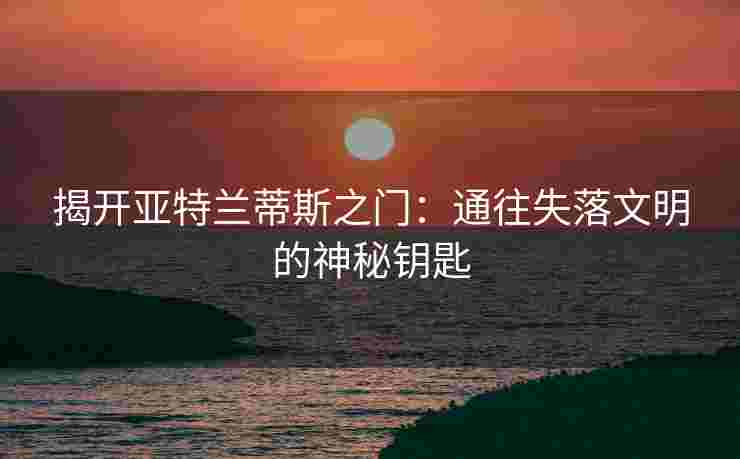 揭开亚特兰蒂斯之门：通往失落文明的神秘钥匙