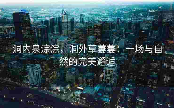 洞内泉淙淙，洞外草萋萋：一场与自然的完美邂逅