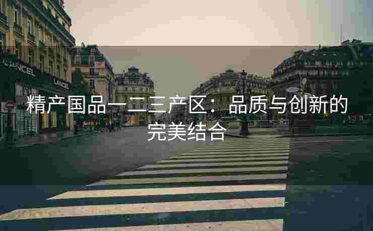 精产国品一二三产区：品质与创新的完美结合