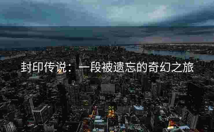 封印传说：一段被遗忘的奇幻之旅