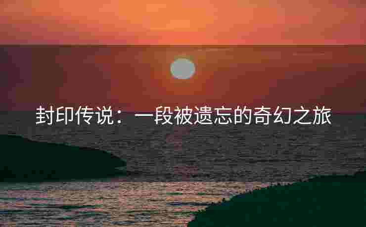 封印传说：一段被遗忘的奇幻之旅