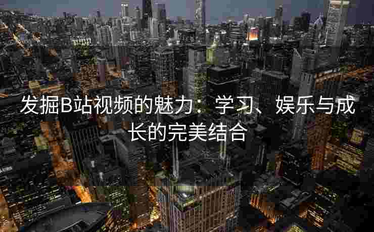 发掘B站视频的魅力：学习、娱乐与成长的完美结合