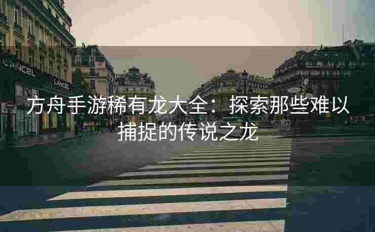 方舟手游稀有龙大全：探索那些难以捕捉的传说之龙