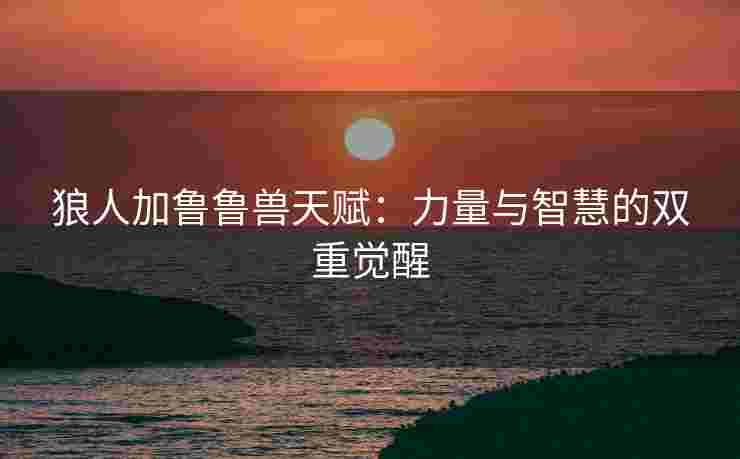 狼人加鲁鲁兽天赋：力量与智慧的双重觉醒