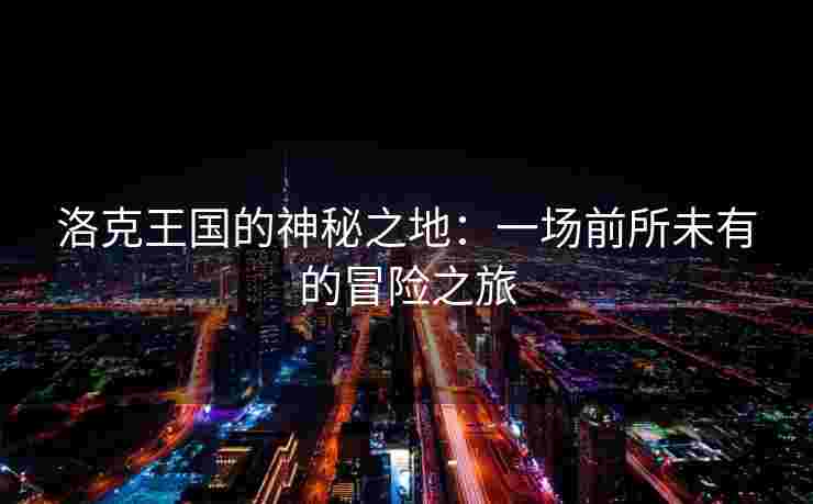 洛克王国的神秘之地：一场前所未有的冒险之旅