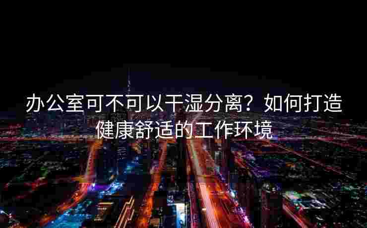 办公室可不可以干湿分离？如何打造健康舒适的工作环境