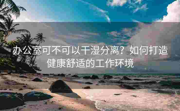 办公室可不可以干湿分离？如何打造健康舒适的工作环境
