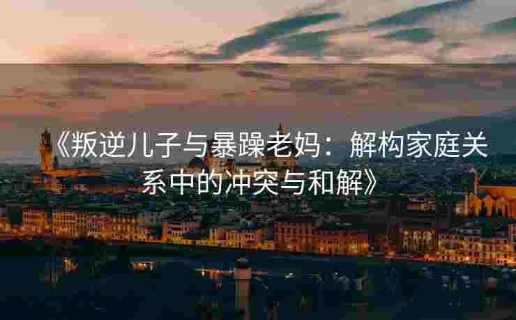 《叛逆儿子与暴躁老妈：解构家庭关系中的冲突与和解》