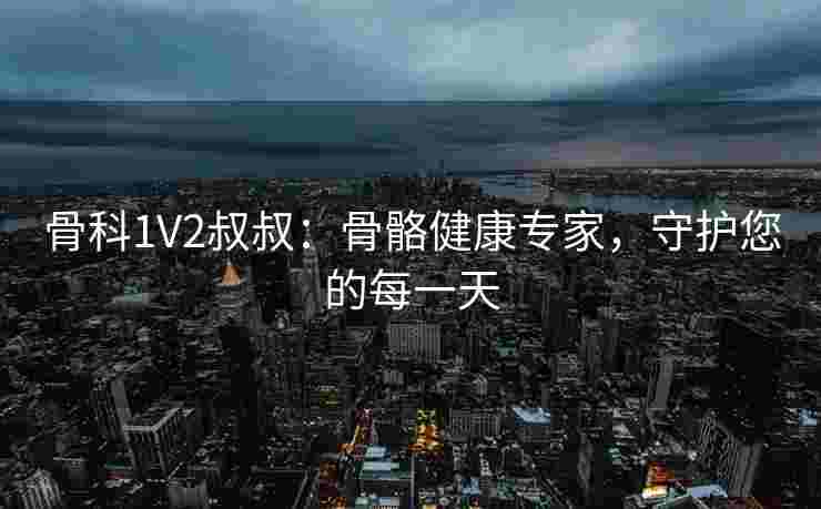 骨科1V2叔叔：骨骼健康专家，守护您的每一天