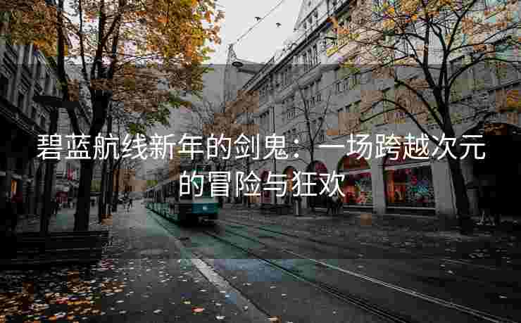 碧蓝航线新年的剑鬼：一场跨越次元的冒险与狂欢