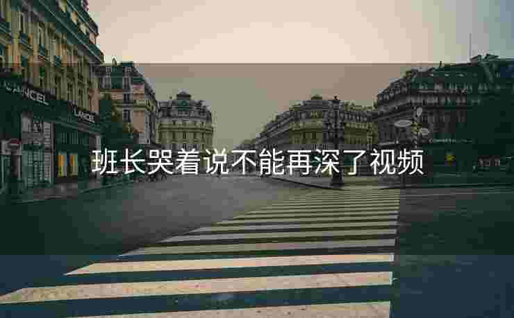班长哭着说不能再深了视频