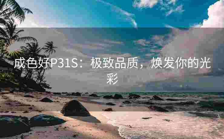 成色好P31S：极致品质，焕发你的光彩