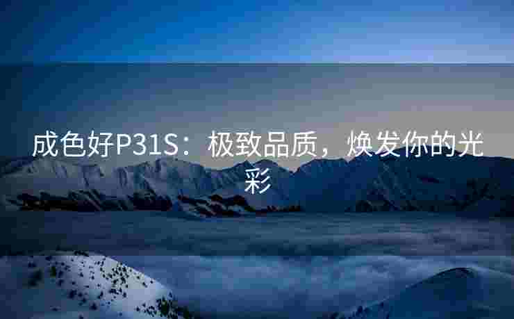 成色好P31S：极致品质，焕发你的光彩