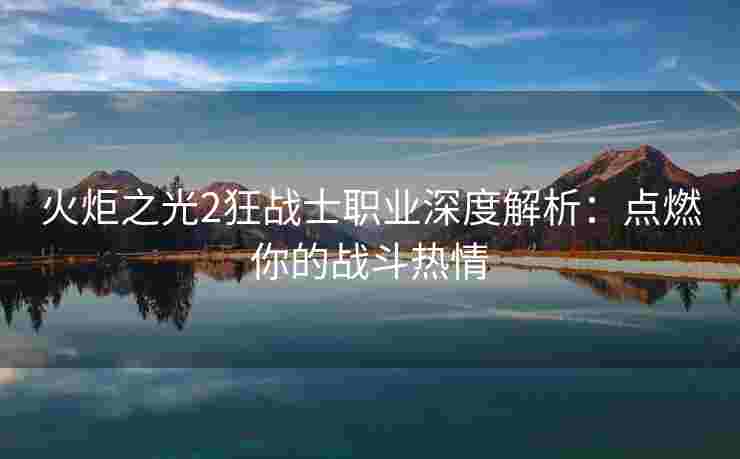 火炬之光2狂战士职业深度解析：点燃你的战斗热情