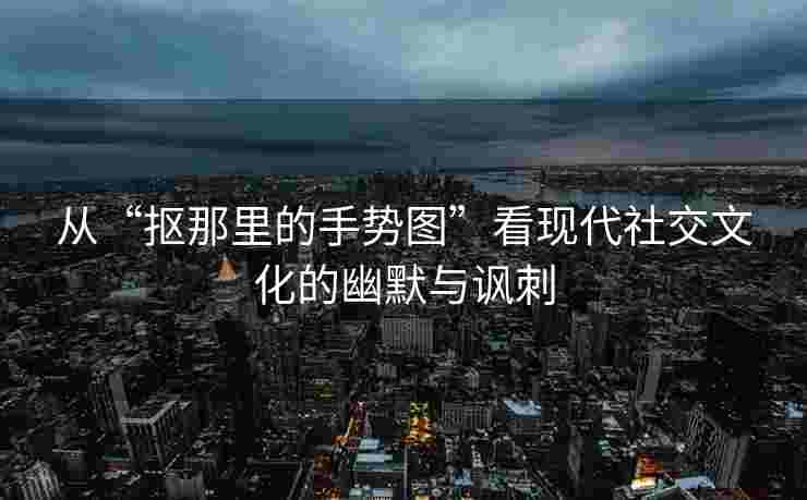 从“抠那里的手势图”看现代社交文化的幽默与讽刺