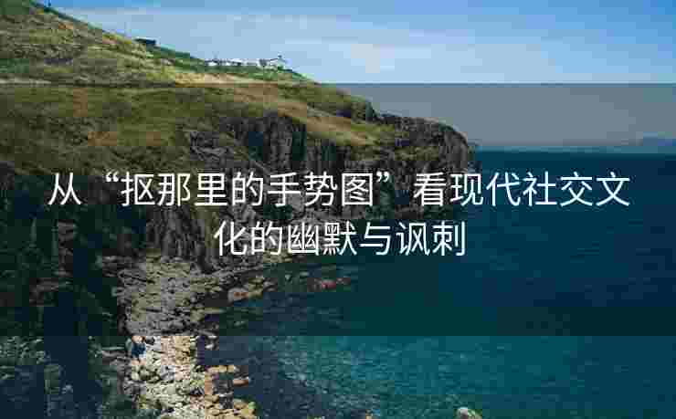 从“抠那里的手势图”看现代社交文化的幽默与讽刺