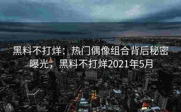 黑料不打烊：热门偶像组合背后秘密曝光，黑料不打烊2021年5月
