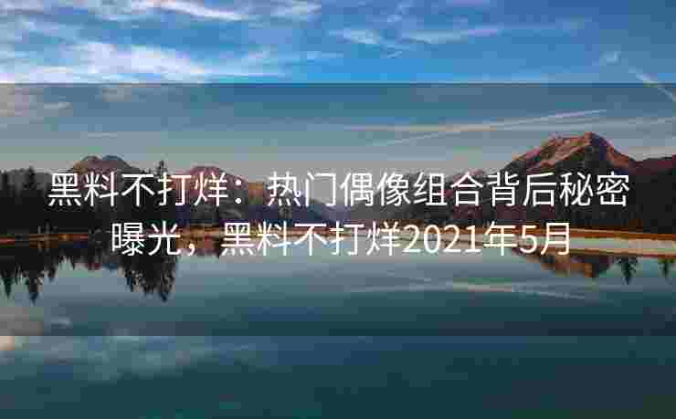 黑料不打烊：热门偶像组合背后秘密曝光，黑料不打烊2021年5月