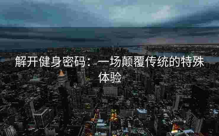 解开健身密码：一场颠覆传统的特殊体验