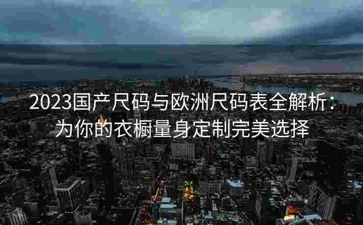 2023国产尺码与欧洲尺码表全解析：为你的衣橱量身定制完美选择