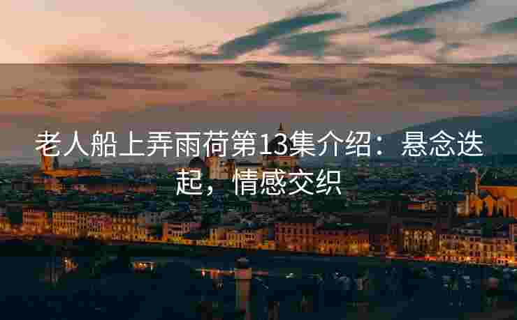 老人船上弄雨荷第13集介绍：悬念迭起，情感交织