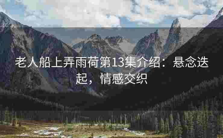 老人船上弄雨荷第13集介绍：悬念迭起，情感交织