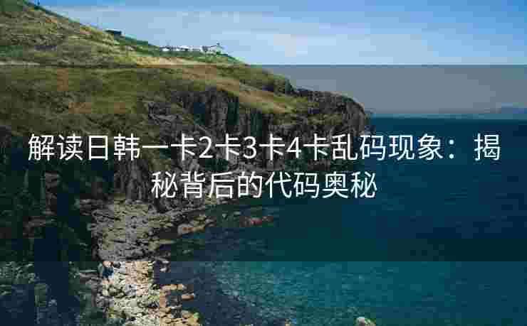 解读日韩一卡2卡3卡4卡乱码现象：揭秘背后的代码奥秘