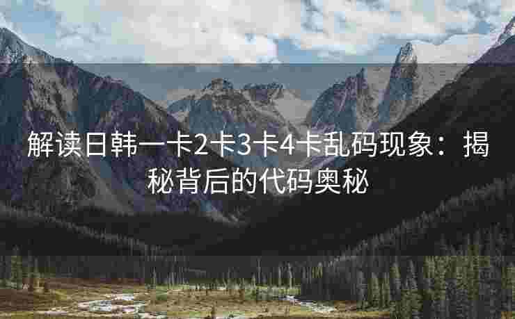 解读日韩一卡2卡3卡4卡乱码现象：揭秘背后的代码奥秘