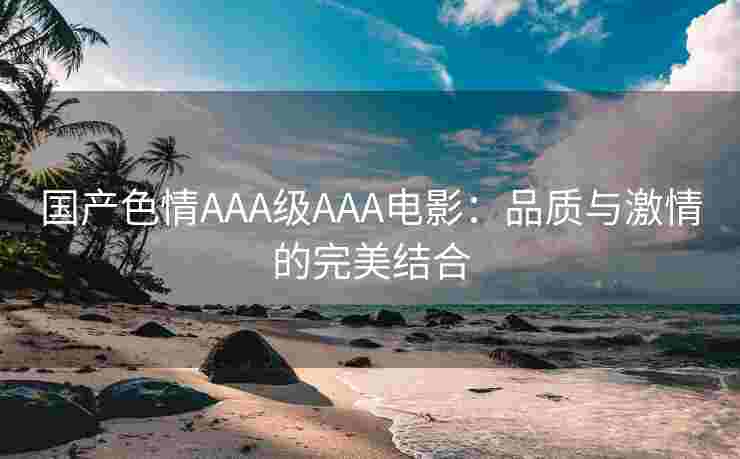 国产色情AAA级AAA电影：品质与激情的完美结合