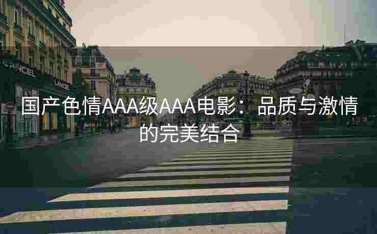 国产色情AAA级AAA电影：品质与激情的完美结合