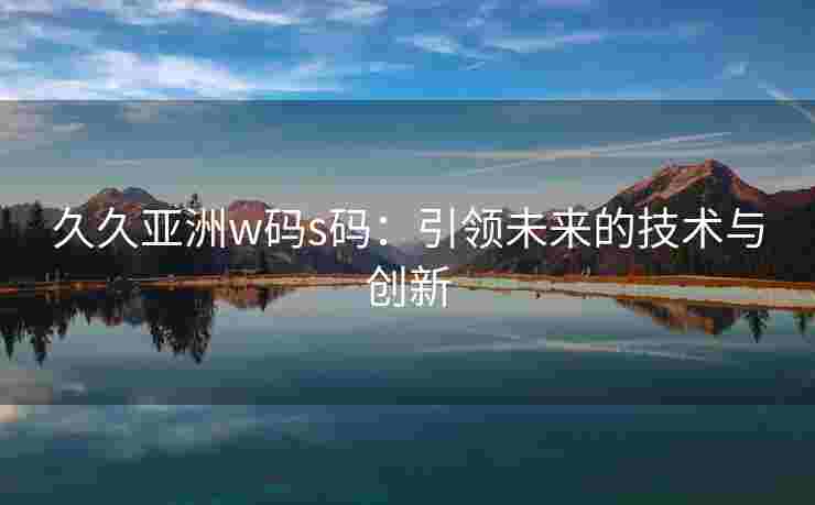 久久亚洲w码s码：引领未来的技术与创新