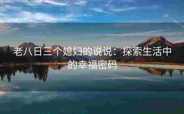 老八日三个媳妇的说说：探索生活中的幸福密码